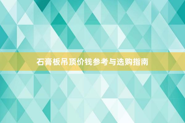 石膏板吊顶价钱参考与选购指南