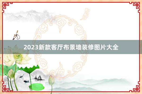 2023新款客厅布景墙装修图片大全