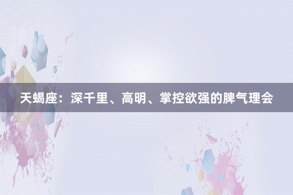 天蝎座：深千里、高明、掌控欲强的脾气理会