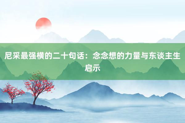 尼采最强横的二十句话：念念想的力量与东谈主生启示
