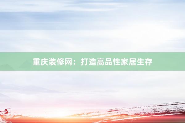 重庆装修网：打造高品性家居生存