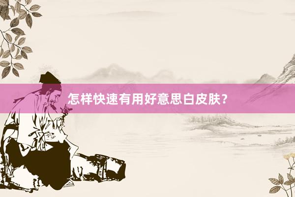 怎样快速有用好意思白皮肤？