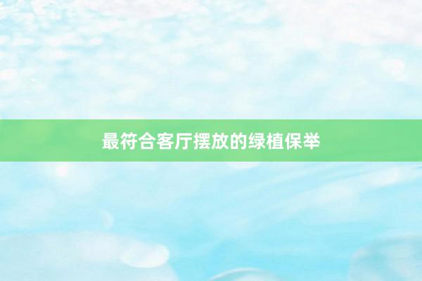 最符合客厅摆放的绿植保举