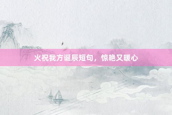 火祝我方诞辰短句，惊艳又暖心