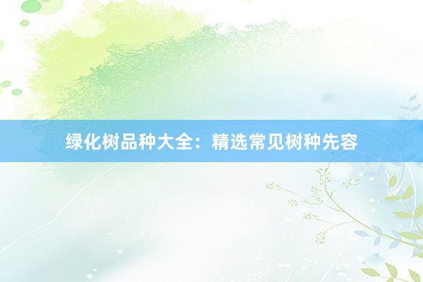 绿化树品种大全：精选常见树种先容
