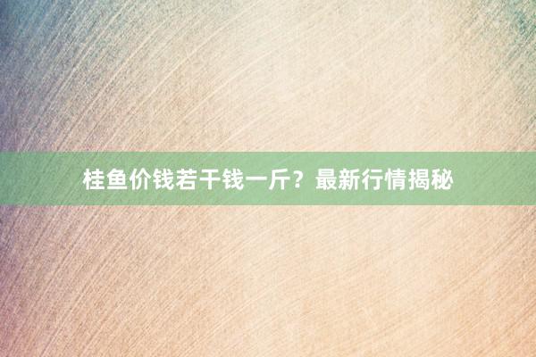 桂鱼价钱若干钱一斤？最新行情揭秘