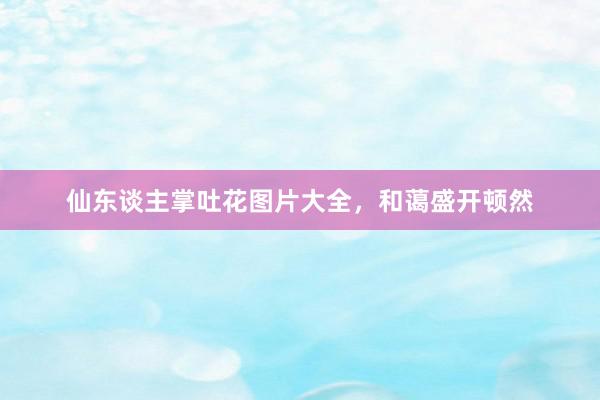 仙东谈主掌吐花图片大全，和蔼盛开顿然