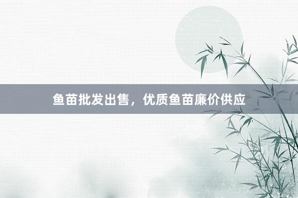 鱼苗批发出售，优质鱼苗廉价供应