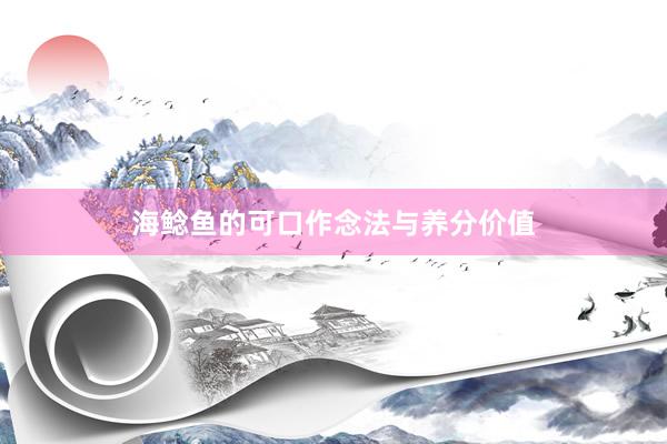 海鲶鱼的可口作念法与养分价值