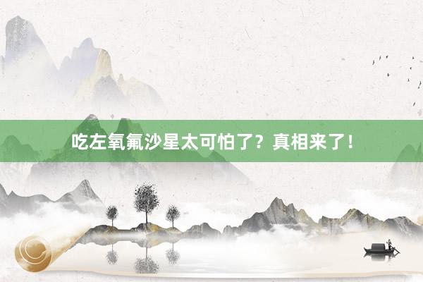 吃左氧氟沙星太可怕了？真相来了！