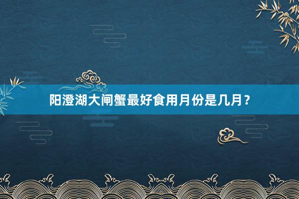 阳澄湖大闸蟹最好食用月份是几月？