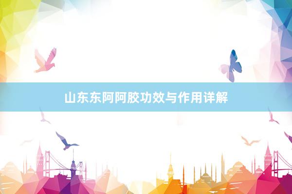 山东东阿阿胶功效与作用详解