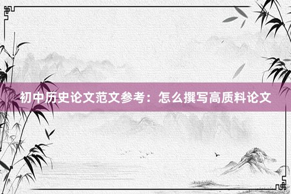 初中历史论文范文参考：怎么撰写高质料论文