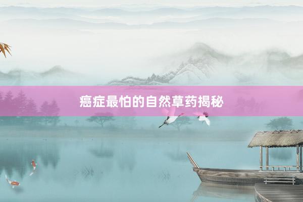 癌症最怕的自然草药揭秘