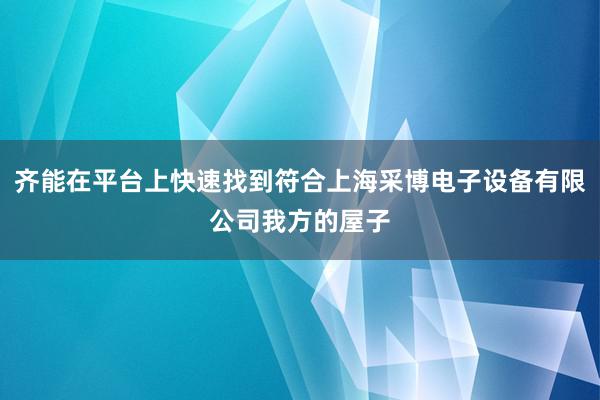齐能在平台上快速找到符合上海采博电子设备有限公司我方的屋子