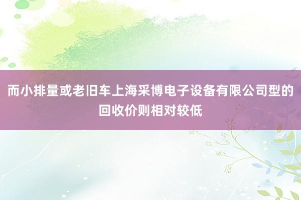 而小排量或老旧车上海采博电子设备有限公司型的回收价则相对较低